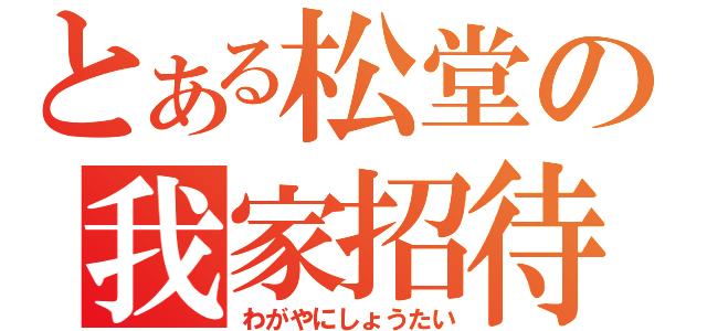 とある松堂の我家招待（わがやにしょうたい）