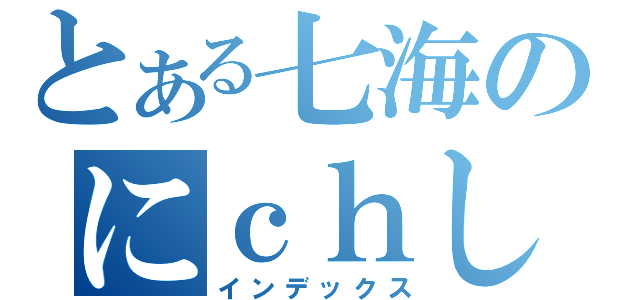 とある七海のにｃｈし（インデックス）