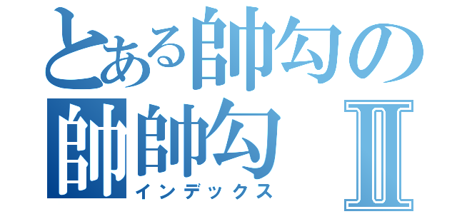 とある帥勾の帥帥勾Ⅱ（インデックス）