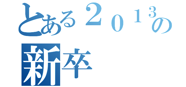 とある２０１３年の新卒（）