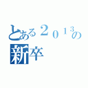 とある２０１３年の新卒（）