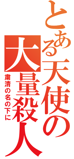 とある天使の大量殺人（粛清の名の下に）