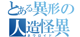 とある異形の人造怪異（ネウロイド）