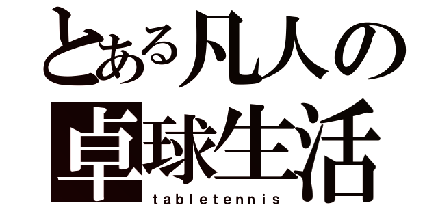 とある凡人の卓球生活（ｔａｂｌｅｔｅｎｎｉｓ）