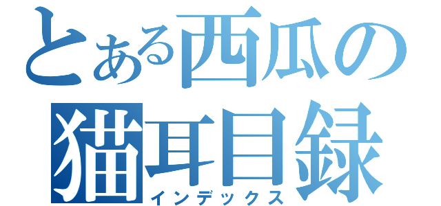 とある西瓜の猫耳目録（インデックス）