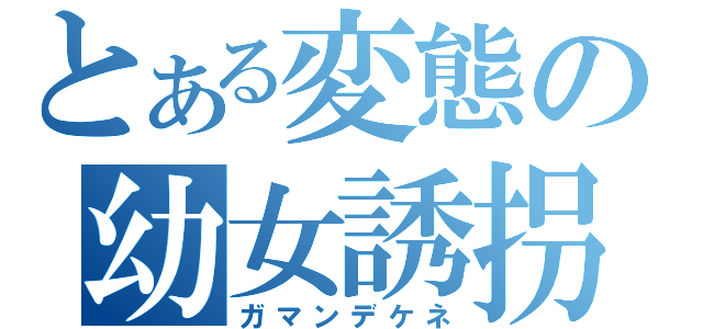 とある変態の幼女誘拐（ガマンデケネ）