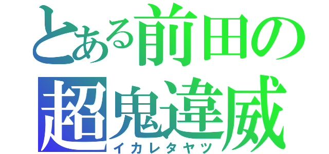 とある前田の超鬼違威（イカレタヤツ）