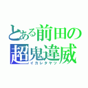 とある前田の超鬼違威（イカレタヤツ）