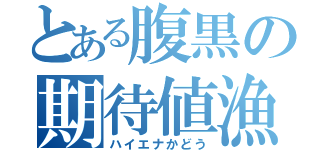 とある腹黒の期待値漁（ハイエナかどう）