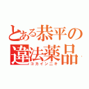 とある恭平の違法薬品二キ（コカイン二キ）