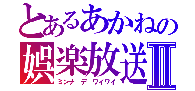 とあるあかねの娯楽放送Ⅱ（ミンナ デ ワイワイ）