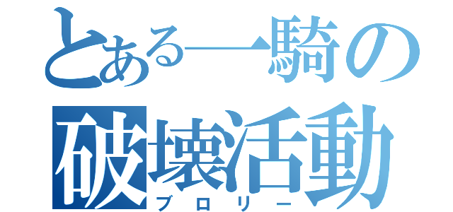 とある一騎の破壊活動（ブロリー）