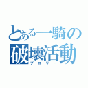 とある一騎の破壊活動（ブロリー）