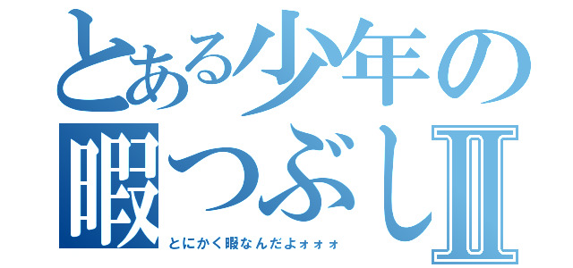 とある少年の暇つぶしⅡ（とにかく暇なんだよォォォ）