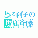 とある莉子の馬鹿斉藤（スミレ）