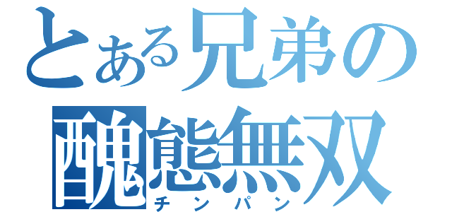 とある兄弟の醜態無双（チンパン）