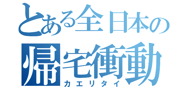 とある全日本の帰宅衝動（カエリタイ）