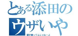 とある添田のウザいやつ（調子乗ってんじゃねーよ）