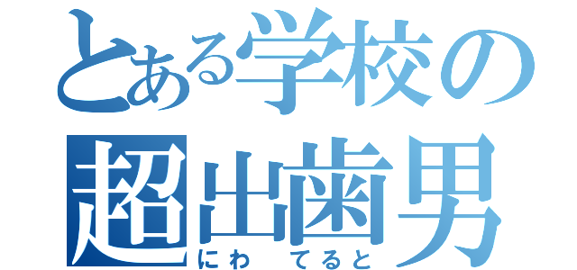 とある学校の超出歯男（にわ　てると）