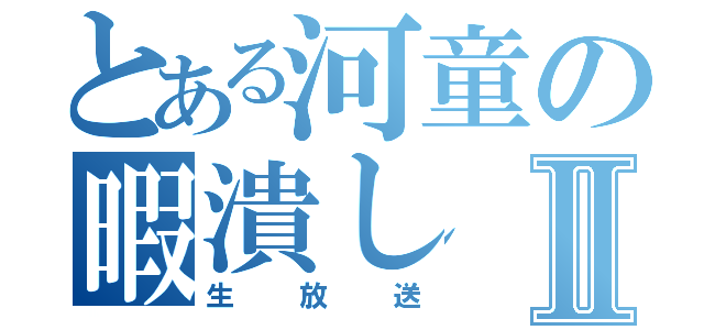 とある河童の暇潰しⅡ（生放送）