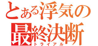 とある浮気の最終決断（トライアル）