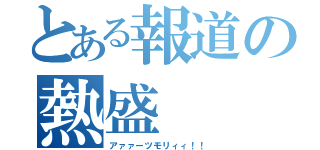 とある報道の熱盛（アァァーツモリィィ！！）