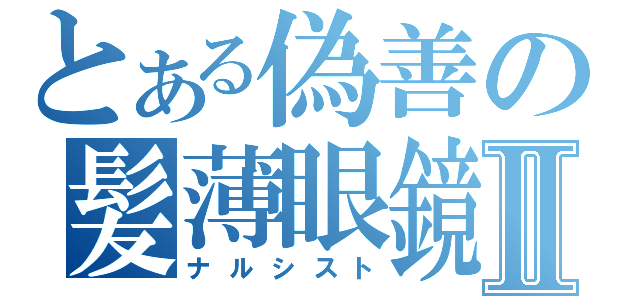 とある偽善の髪薄眼鏡Ⅱ（ナルシスト）