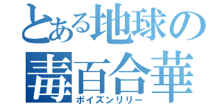 とある地球の毒百合華（ポイズンリリー）