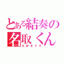 とある結奏の名取くん（大好きです）