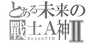 とある未来の戰士Ａ神Ⅱ（Ａｎｓｏｎ７１０）