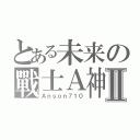 とある未来の戰士Ａ神Ⅱ（Ａｎｓｏｎ７１０）