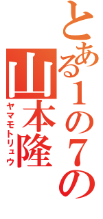 とある１の７の山本隆（ヤマモトリュウ）