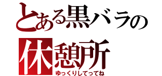 とある黒バラの休憩所（ゆっくりしてってね）