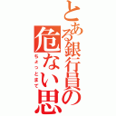 とある銀行員の危ない思考（ちょっとまて）