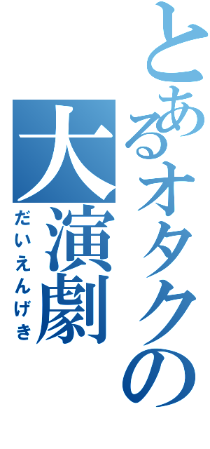 とあるオタクの大演劇（だいえんげき）