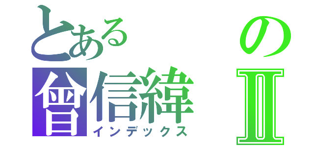 とあるの曾信緯Ⅱ（インデックス）