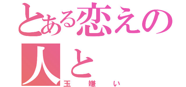 とある恋えの人と（玉嫌い）