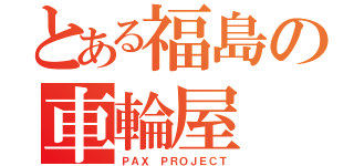 とある福島の車輪屋（ＰＡＸ ＰＲＯＪＥＣＴ）