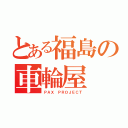 とある福島の車輪屋（ＰＡＸ ＰＲＯＪＥＣＴ）