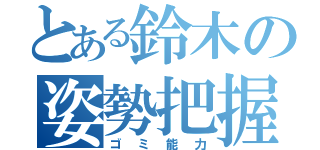 とある鈴木の姿勢把握（ゴミ能力）