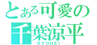 とある可愛の千葉涼平（ ＲＹＯＨＥＩ）