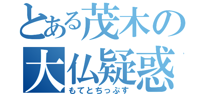 とある茂木の大仏疑惑（もてとちっぷす）