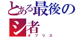 とある最後のシ者（タブリス）