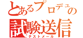 とあるプロデューサーの試験送信（テストメール）