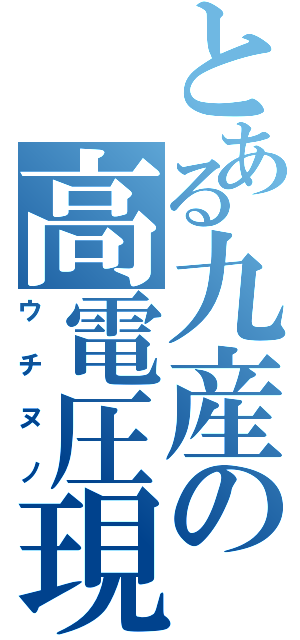 とある九産の高電圧現象（ウチヌノ）