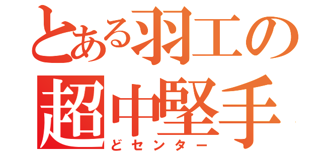 とある羽工の超中堅手（どセンター）