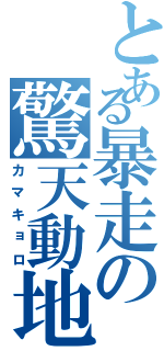 とある暴走の驚天動地（カマキョロ）