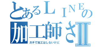 とあるＬＩＮＥの加工師さⅡ（ガチで加工はしないけど）