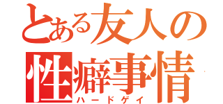 とある友人の性癖事情（ハードゲイ）