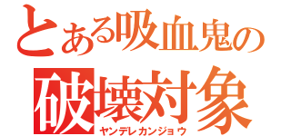 とある吸血鬼の破壊対象（ヤンデレカンジョウ）